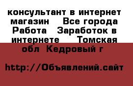 консультант в интернет магазин  - Все города Работа » Заработок в интернете   . Томская обл.,Кедровый г.